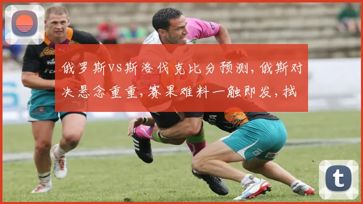 俄罗斯vs斯洛伐克比分预测,俄斯对决悬念重重,赛果难料一触即发,拭目以待