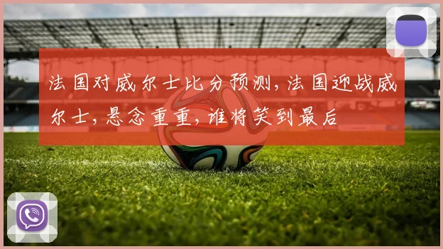 法国对威尔士比分预测,法国迎战威尔士,悬念重重,谁将笑到最后