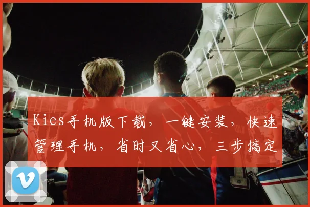 Kies手机版下载，一键安装，快速管理手机，省时又省心，三步搞定，不容错过