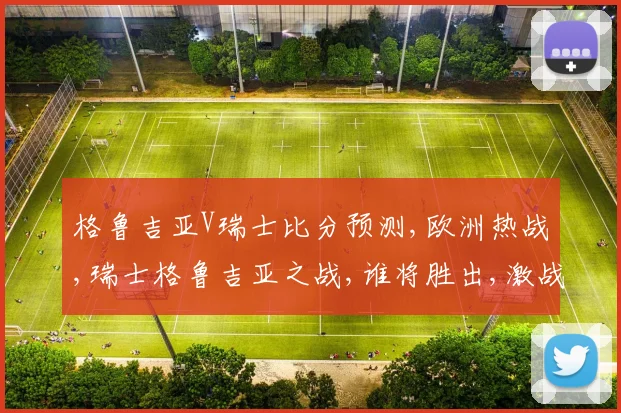 格鲁吉亚V瑞士比分预测,欧洲热战,瑞士格鲁吉亚之战,谁将胜出,激战一触即发