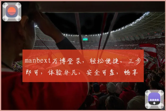 manbext万博登录，轻松便捷，三步即可，体验非凡，安全可靠，畅享娱乐